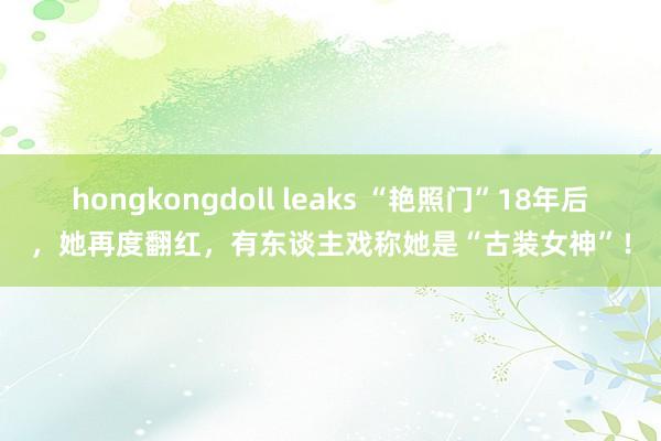 hongkongdoll leaks “艳照门”18年后，她再度翻红，有东谈主戏称她是“古装女神”！