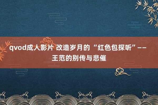 qvod成人影片 改造岁月的 “红色包探听”—— 王范的别传与悲催