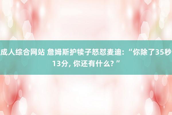 成人综合网站 詹姆斯护犊子怒怼麦迪: “你除了35秒13分， 你还有什么? ”