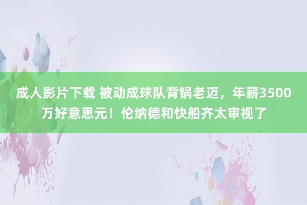 成人影片下载 被动成球队背锅老迈，年薪3500万好意思元！伦纳德和快船齐太审视了