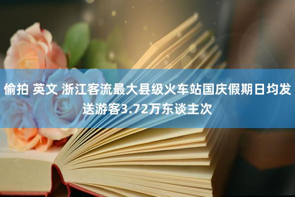 偷拍 英文 浙江客流最大县级火车站国庆假期日均发送游客3.72万东谈主次