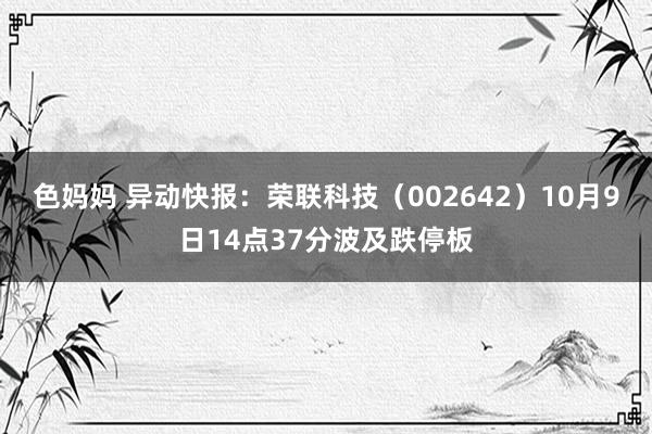 色妈妈 异动快报：荣联科技（002642）10月9日14点37分波及跌停板