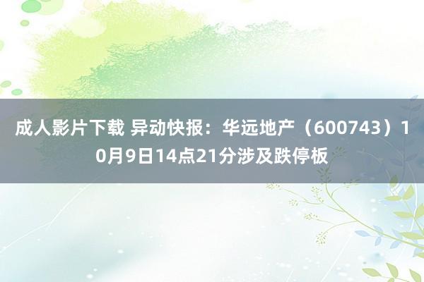 成人影片下载 异动快报：华远地产（600743）10月9日14点21分涉及跌停板