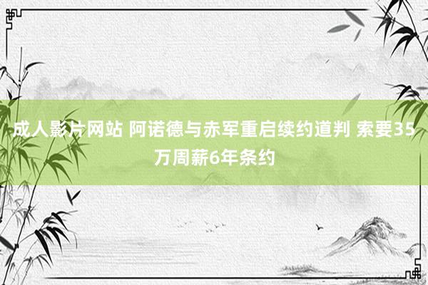 成人影片网站 阿诺德与赤军重启续约道判 索要35万周薪6年条约