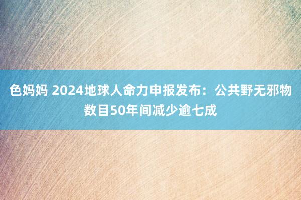 色妈妈 2024地球人命力申报发布：公共野无邪物数目50年间减少逾七成