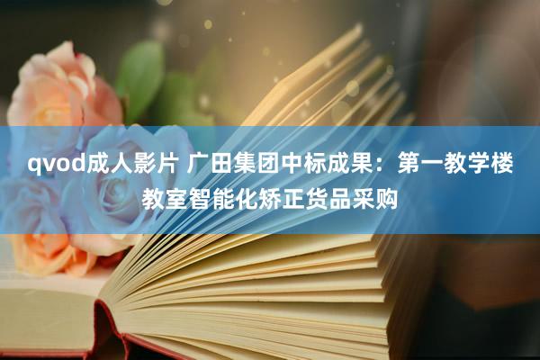 qvod成人影片 广田集团中标成果：第一教学楼教室智能化矫正货品采购