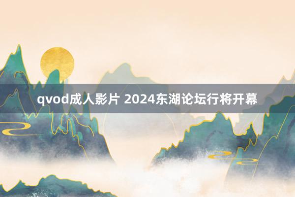 qvod成人影片 2024东湖论坛行将开幕