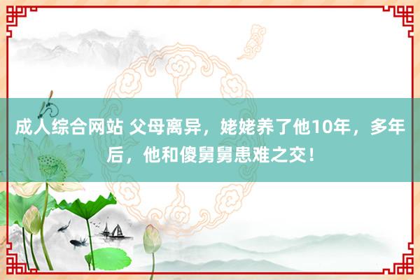 成人综合网站 父母离异，姥姥养了他10年，多年后，他和傻舅舅患难之交！