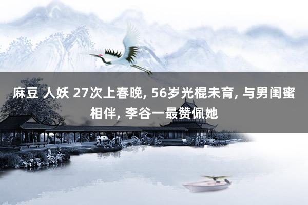 麻豆 人妖 27次上春晚， 56岁光棍未育， 与男闺蜜相伴， 李谷一最赞佩她