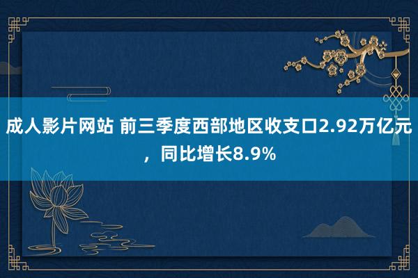 成人影片网站 前三季度西部地区收支口2.92万亿元，同比增长8.9%