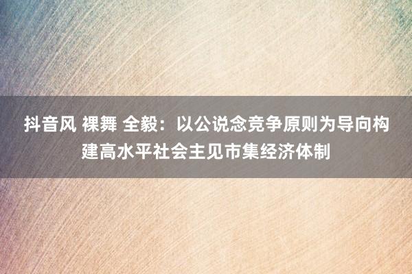 抖音风 裸舞 全毅：以公说念竞争原则为导向构建高水平社会主见市集经济体制