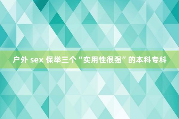 户外 sex 保举三个“实用性很强”的本科专科