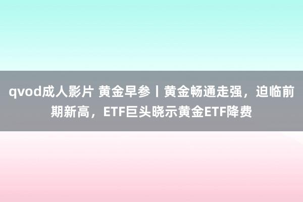 qvod成人影片 黄金早参丨黄金畅通走强，迫临前期新高，ETF巨头晓示黄金ETF降费