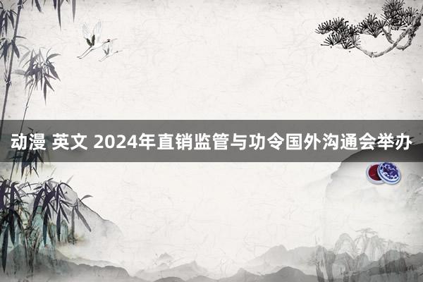 动漫 英文 2024年直销监管与功令国外沟通会举办