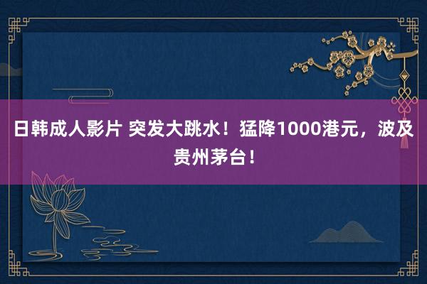 日韩成人影片 突发大跳水！猛降1000港元，波及贵州茅台！