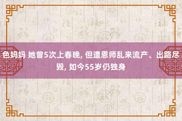 色妈妈 她曾5次上春晚， 但遭恩师乱来流产、出路尽毁， 如今55岁仍独身