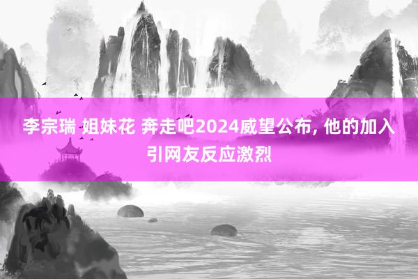 李宗瑞 姐妹花 奔走吧2024威望公布， 他的加入引网友反应激烈