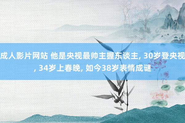 成人影片网站 他是央视最帅主握东谈主， 30岁登央视， 34岁上春晚， 如今38岁表情成谜