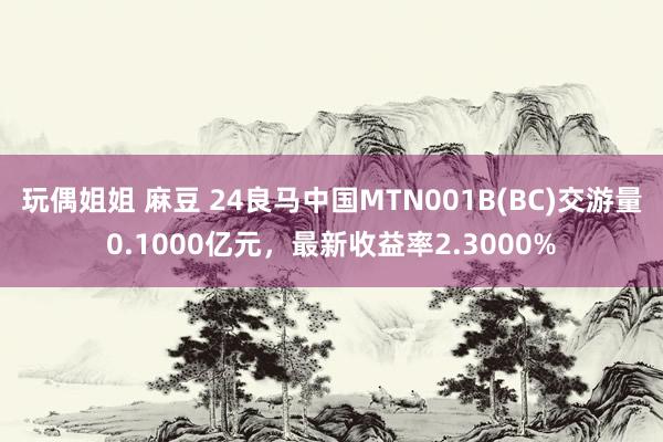 玩偶姐姐 麻豆 24良马中国MTN001B(BC)交游量0.1000亿元，最新收益率2.3000%