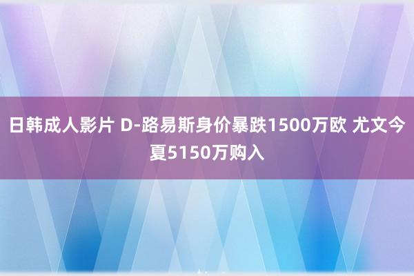 日韩成人影片 D-路易斯身价暴跌1500万欧 尤文今夏5150万购入