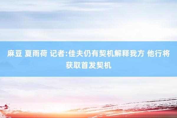 麻豆 夏雨荷 记者:佳夫仍有契机解释我方 他行将获取首发契机