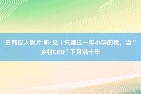 日韩成人影片 听·见丨只读过一年小学的我，当“乡村CEO”下月满十年