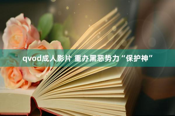 qvod成人影片 重办黑恶势力“保护神”