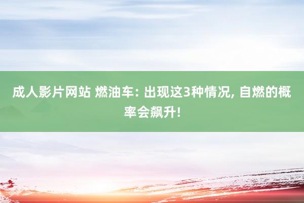 成人影片网站 燃油车: 出现这3种情况， 自燃的概率会飙升!