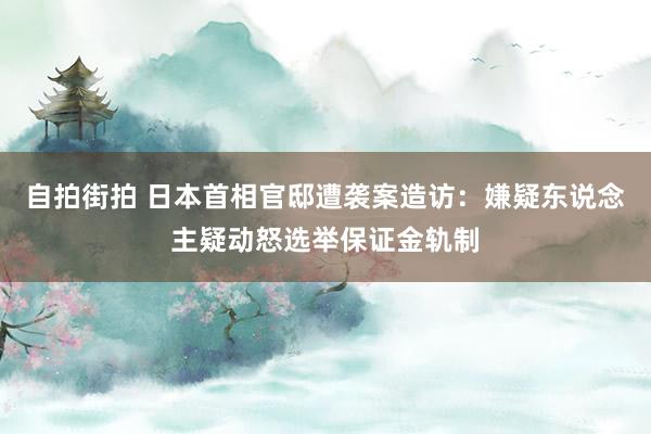 自拍街拍 日本首相官邸遭袭案造访：嫌疑东说念主疑动怒选举保证金轨制