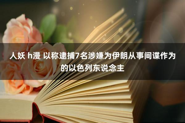 人妖 h漫 以称逮捕7名涉嫌为伊朗从事间谍作为的以色列东说念主