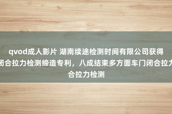 qvod成人影片 湖南续途检测时间有限公司获得车门闭合拉力检测缔造专利，八成结束多方面车门闭合拉力检测