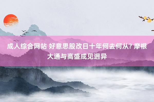 成人综合网站 好意思股改日十年何去何从? 摩根大通与高盛成见迥异