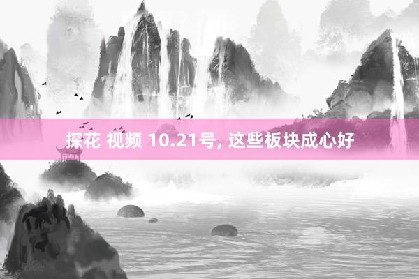 探花 视频 10.21号， 这些板块成心好