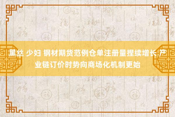 黑丝 少妇 钢材期货范例仓单注册量捏续增长 产业链订价时势向商场化机制更始