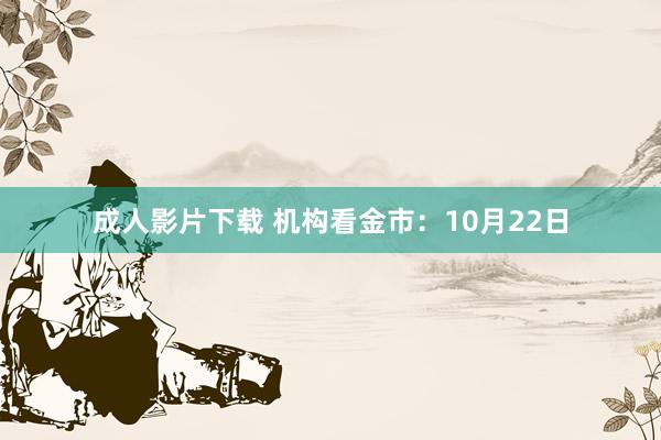 成人影片下载 机构看金市：10月22日