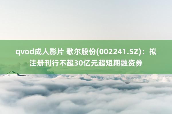 qvod成人影片 歌尔股份(002241.SZ)：拟注册刊行不超30亿元超短期融资券