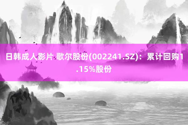 日韩成人影片 歌尔股份(002241.SZ)：累计回购1.15%股份