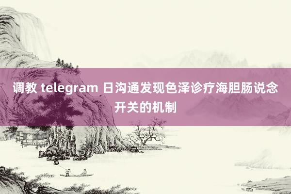 调教 telegram 日沟通发现色泽诊疗海胆肠说念开关的机制