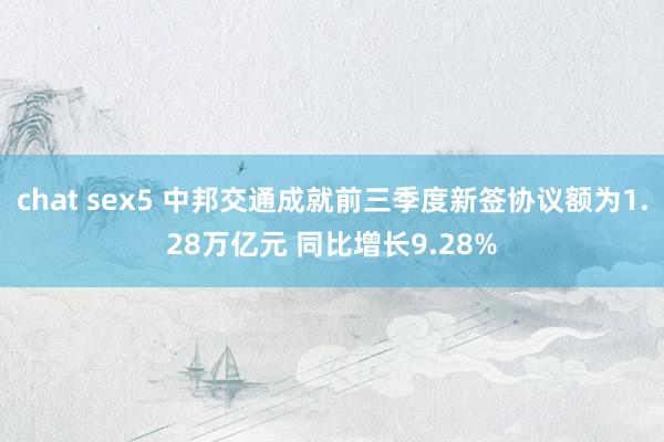 chat sex5 中邦交通成就前三季度新签协议额为1.28万亿元 同比增长9.28%