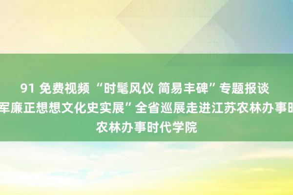 91 免费视频 “时髦风仪 简易丰碑”专题报谈 | “新四军廉正想想文化史实展”全省巡展走进江苏农林办事时代学院