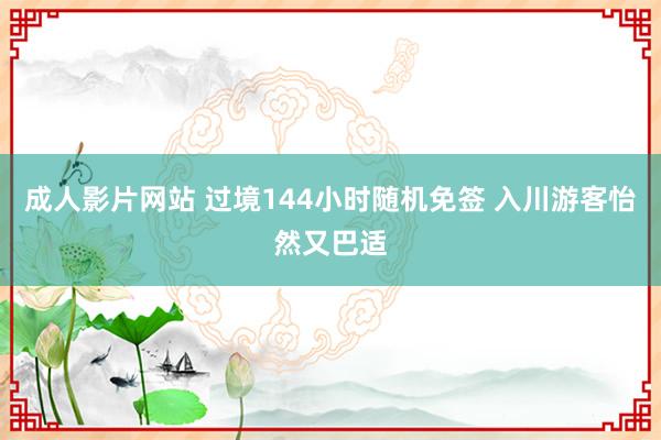 成人影片网站 过境144小时随机免签 入川游客怡然又巴适