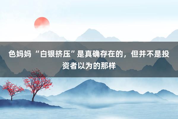 色妈妈 “白银挤压”是真确存在的，但并不是投资者以为的那样