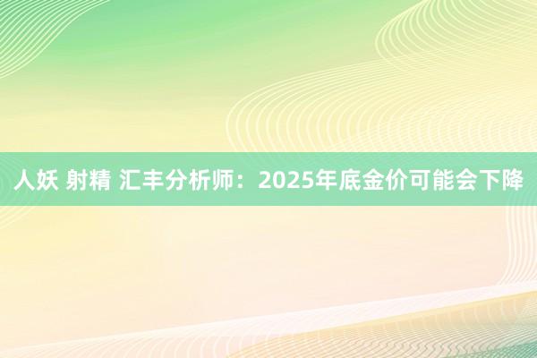 人妖 射精 汇丰分析师：2025年底金价可能会下降