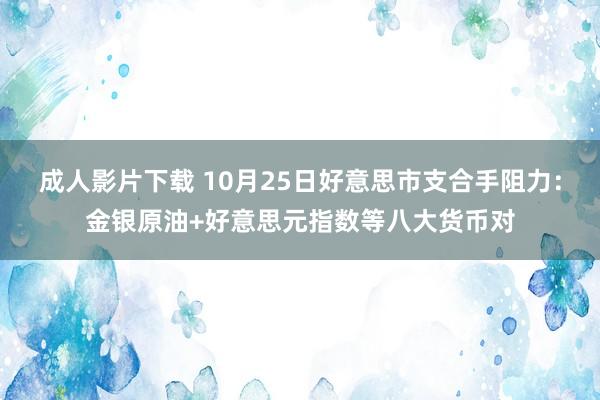 成人影片下载 10月25日好意思市支合手阻力：金银原油+好意思元指数等八大货币对