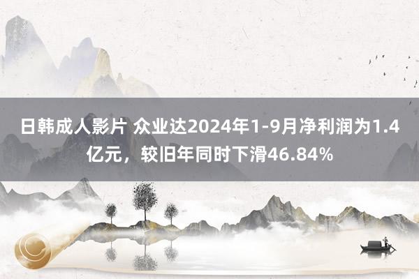 日韩成人影片 众业达2024年1-9月净利润为1.4亿元，较旧年同时下滑46.84%