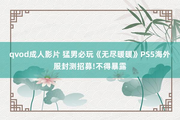 qvod成人影片 猛男必玩《无尽暖暖》PS5海外服封测招募!不得暴露