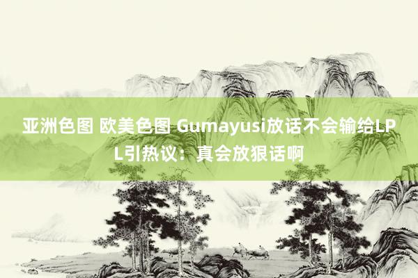 亚洲色图 欧美色图 Gumayusi放话不会输给LPL引热议：真会放狠话啊