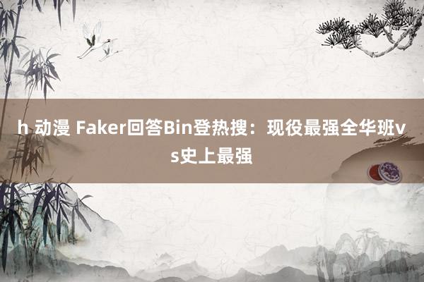 h 动漫 Faker回答Bin登热搜：现役最强全华班vs史上最强