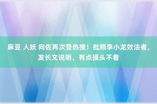 麻豆 人妖 向佐再次登热搜！批颊李小龙效法者，发长文说明，有点摸头不着