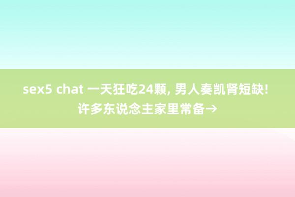 sex5 chat 一天狂吃24颗， 男人奏凯肾短缺! 许多东说念主家里常备→